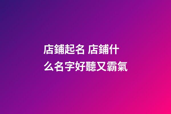 店鋪起名 店鋪什么名字好聽又霸氣-第1張-店鋪起名-玄機派